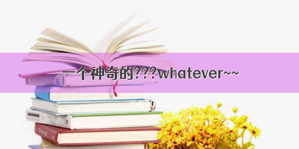 一个神奇的???whatever~~