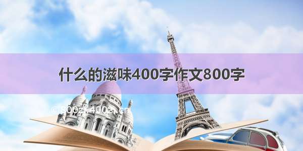 什么的滋味400字作文800字