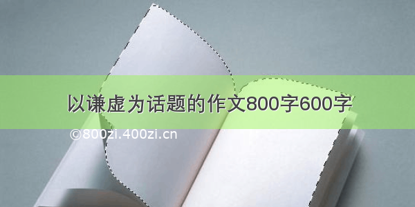 以谦虚为话题的作文800字600字