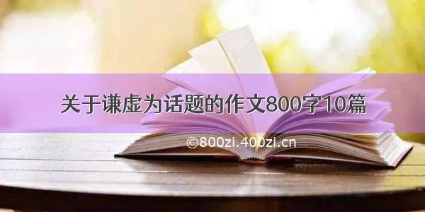 关于谦虚为话题的作文800字10篇