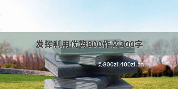 发挥利用优势800作文300字