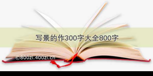 写景的作300字大全800字