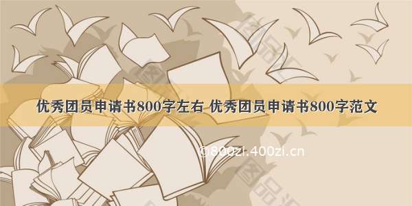 优秀团员申请书800字左右 优秀团员申请书800字范文