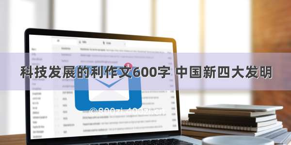 科技发展的利作文600字 中国新四大发明