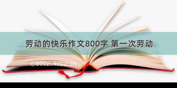 劳动的快乐作文800字 第一次劳动