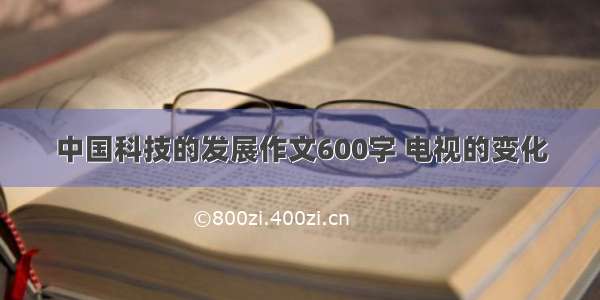 中国科技的发展作文600字 电视的变化