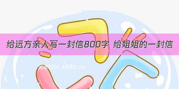 给远方亲人写一封信800字 给姐姐的一封信