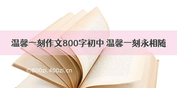 温馨一刻作文800字初中 温馨一刻永相随