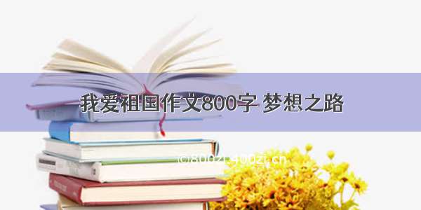 我爱祖国作文800字 梦想之路