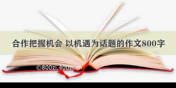 合作把握机会 以机遇为话题的作文800字