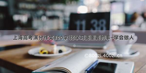 上海高考满分作文800字 比学习更重要的事—学会做人