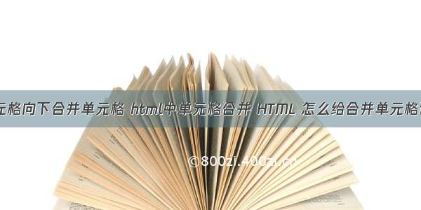 html中单元格向下合并单元格 html中单元格合并 HTML 怎么给合并单元格设置宽度...