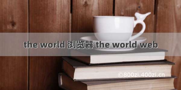 the world 浏览器 the world web