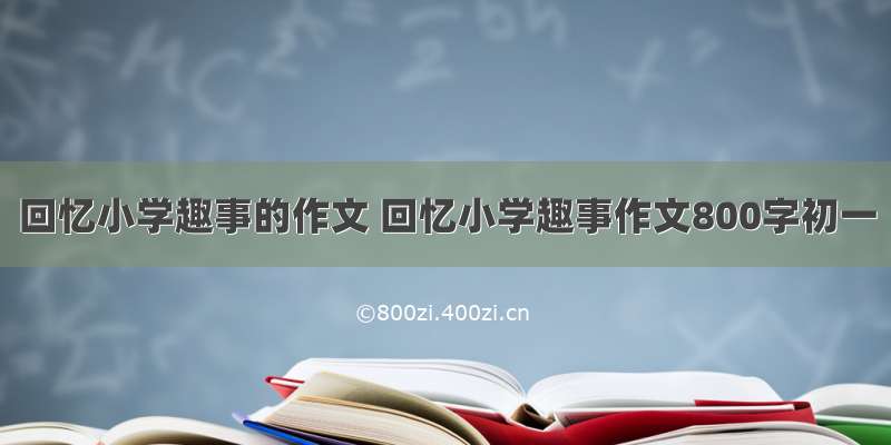 回忆小学趣事的作文 回忆小学趣事作文800字初一