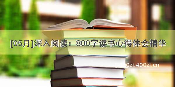 [05月]深入阅读：800字读书心得体会精华