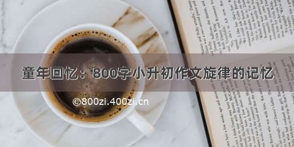 童年回忆：800字小升初作文旋律的记忆