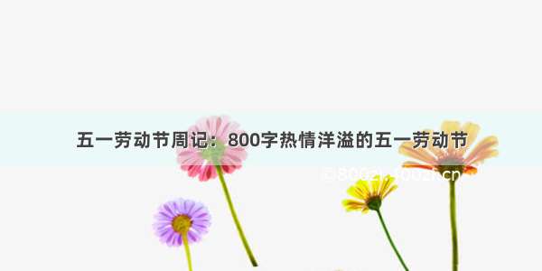 五一劳动节周记：800字热情洋溢的五一劳动节