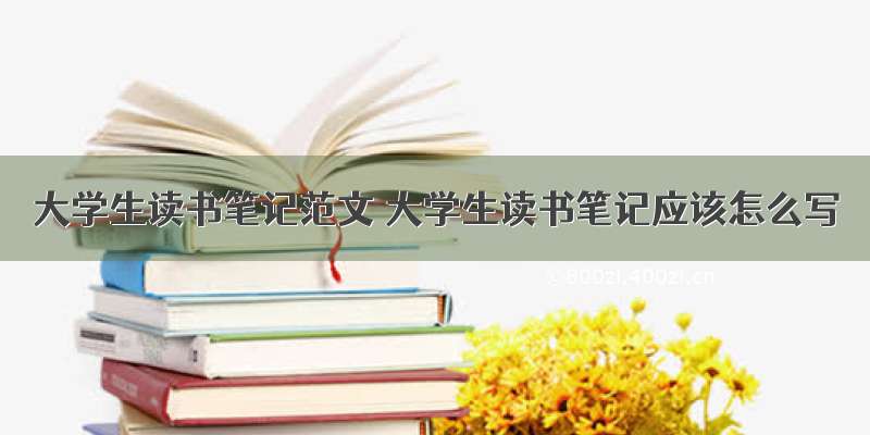 大学生读书笔记范文 大学生读书笔记应该怎么写