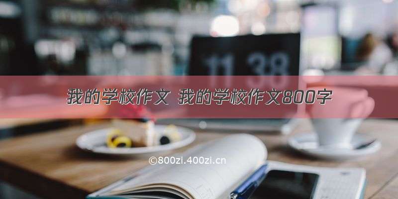 我的学校作文 我的学校作文800字