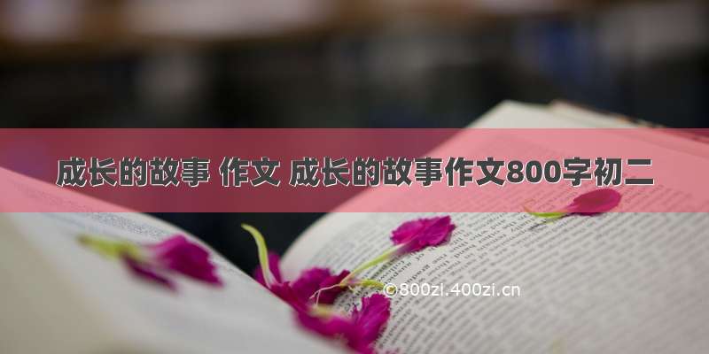 成长的故事 作文 成长的故事作文800字初二