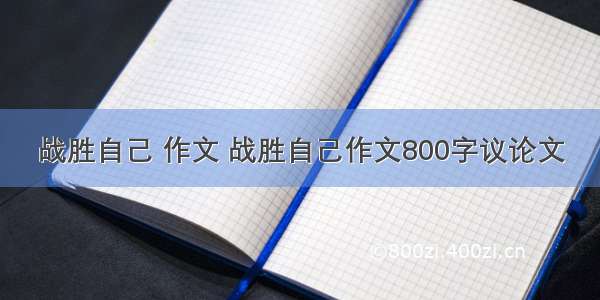 战胜自己 作文 战胜自己作文800字议论文