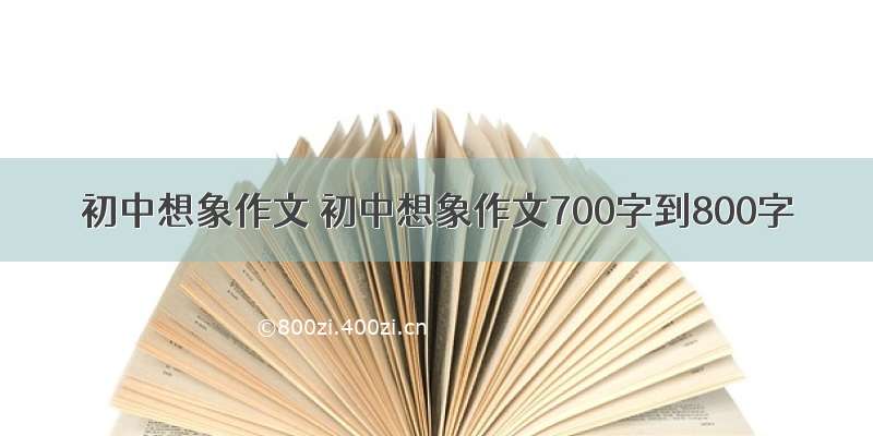 初中想象作文 初中想象作文700字到800字