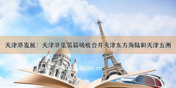 天津港发展：天津港集装箱吸收合并天津东方海陆和天津五洲
