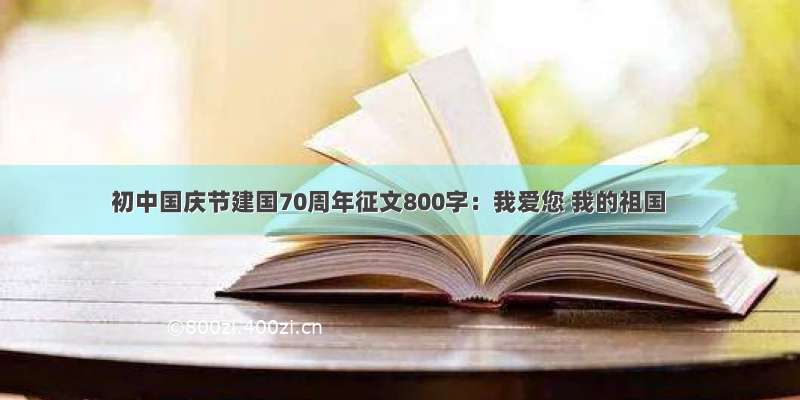初中国庆节建国70周年征文800字：我爱您 我的祖国
