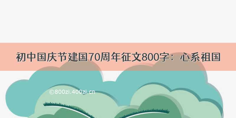 初中国庆节建国70周年征文800字：心系祖国