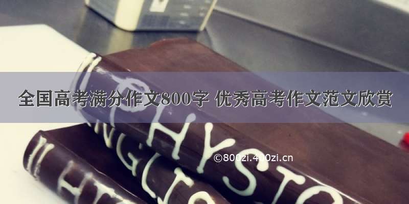 全国高考满分作文800字 优秀高考作文范文欣赏