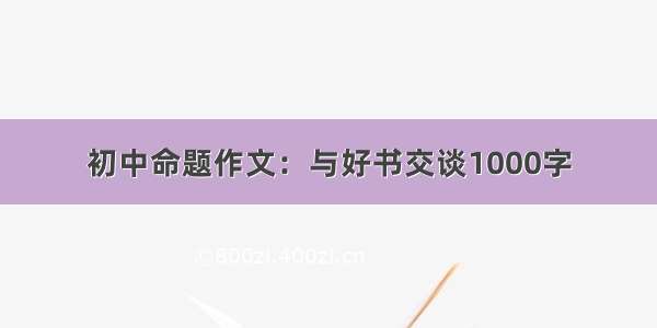 初中命题作文：与好书交谈1000字