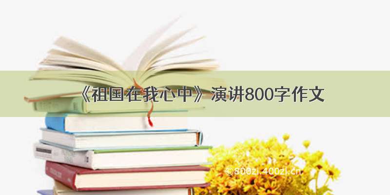 《祖国在我心中》演讲800字作文