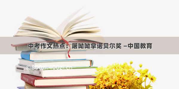 中考作文热点：屠呦呦拿诺贝尔奖 —中国教育