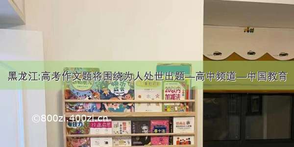 黑龙江:高考作文题将围绕为人处世出题—高中频道—中国教育
