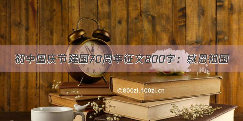 初中国庆节建国70周年征文800字：感恩祖国