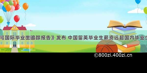 《国际毕业生追踪报告》发布 中国留英毕业生薪资远超国内毕业生