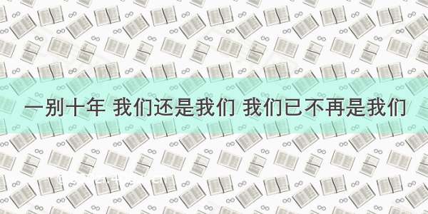 一别十年 我们还是我们 我们已不再是我们