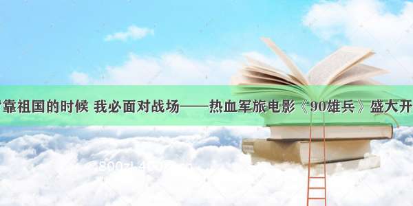 背靠祖国的时候 我必面对战场——热血军旅电影《90雄兵》盛大开机