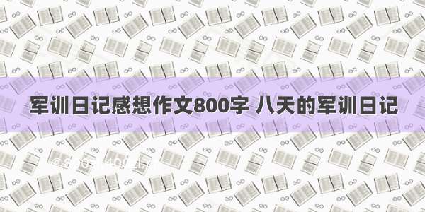 军训日记感想作文800字 八天的军训日记