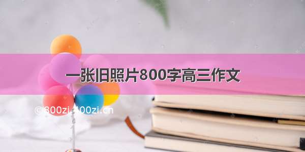 一张旧照片800字高三作文