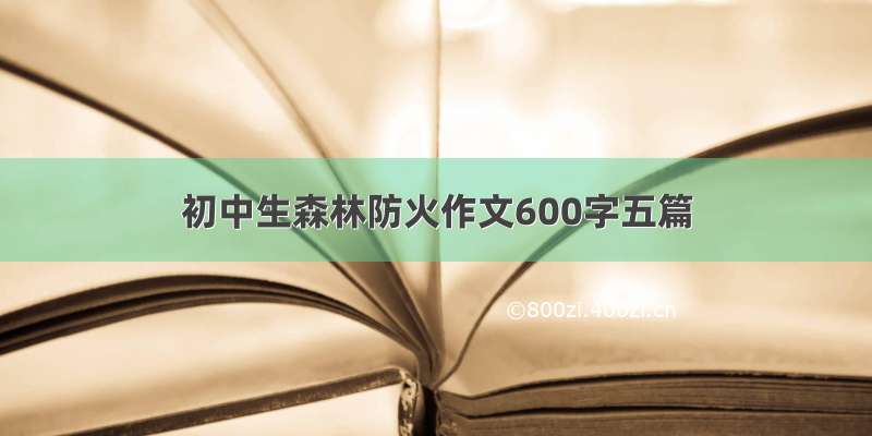 初中生森林防火作文600字五篇