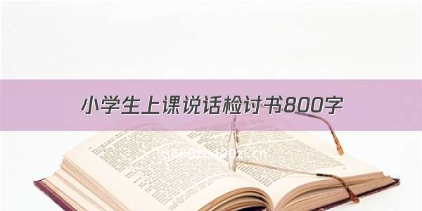 小学生上课说话检讨书800字