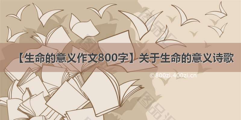 【生命的意义作文800字】关于生命的意义诗歌