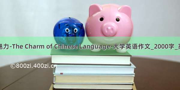 汉语的魅力-The Charm of Chinese Language-大学英语作文_2000字_英语作文