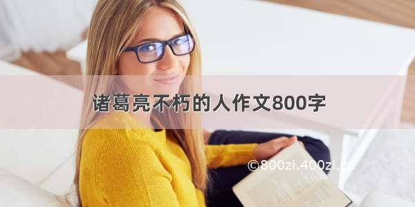 诸葛亮不朽的人作文800字