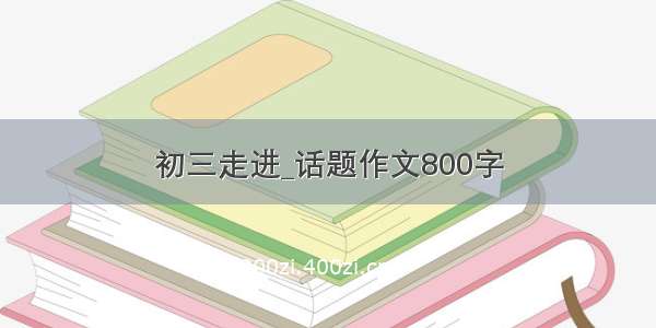 初三走进_话题作文800字