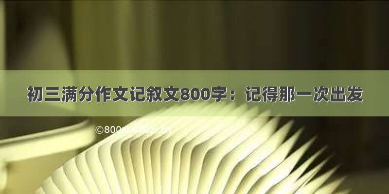 初三满分作文记叙文800字：记得那一次出发