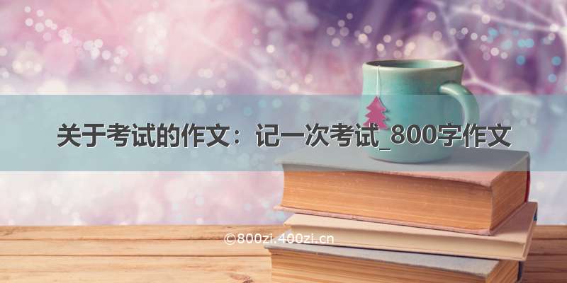 关于考试的作文：记一次考试_800字作文