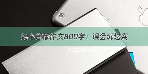 初中想象作文800字：误会诉讼案