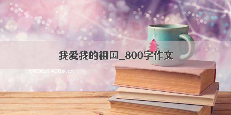 我爱我的祖国_800字作文